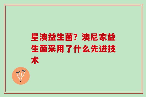 星澳益生菌？澳尼家益生菌采用了什么先进技术