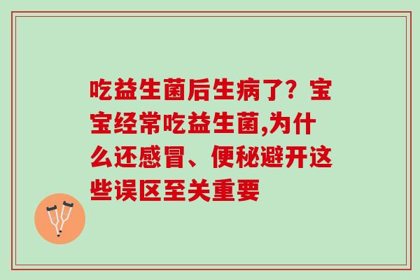 吃益生菌后生病了？宝宝经常吃益生菌,为什么还感冒、便秘避开这些误区至关重要
