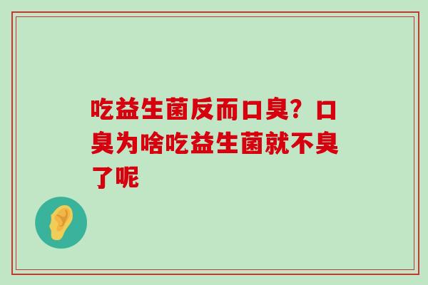 吃益生菌反而口臭？口臭为啥吃益生菌就不臭了呢
