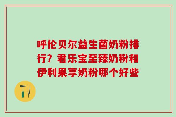 呼伦贝尔益生菌奶粉排行？君乐宝至臻奶粉和伊利果享奶粉哪个好些