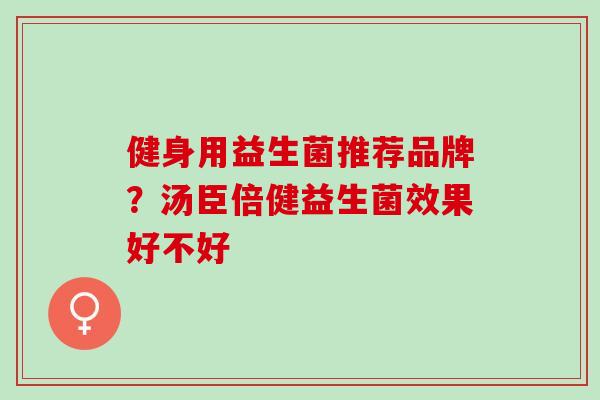 健身用益生菌推荐品牌?汤臣倍健益生菌效果好不好 健身用益生菌推荐品牌?汤臣倍健益生菌效果好不好