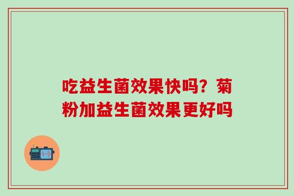吃益生菌效果快吗？菊粉加益生菌效果更好吗
