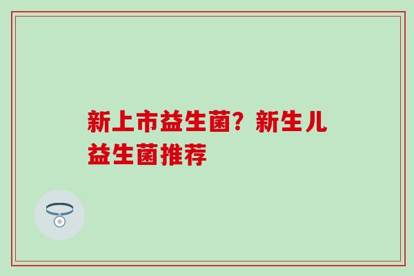 新上市益生菌？新生儿益生菌推荐