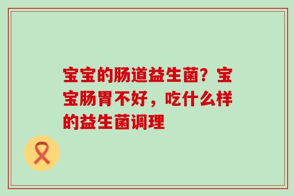 宝宝的肠道益生菌？宝宝肠胃不好，吃什么样的益生菌调理