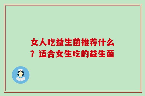 女人吃益生菌推荐什么?适合女生吃的益生菌 女人吃益生菌推荐什么?适合女生吃的益生菌