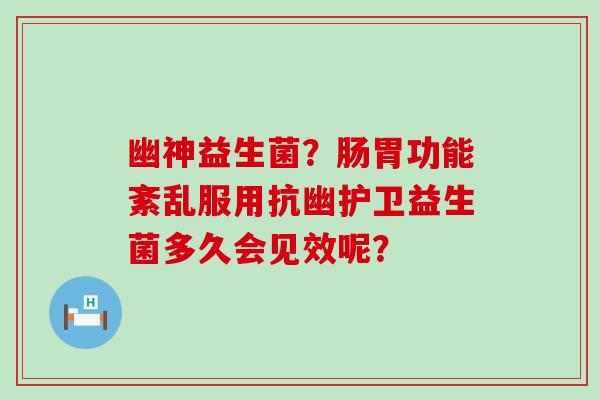 幽神益生菌？肠胃功能紊乱服用抗幽护卫益生菌多久会见效呢？