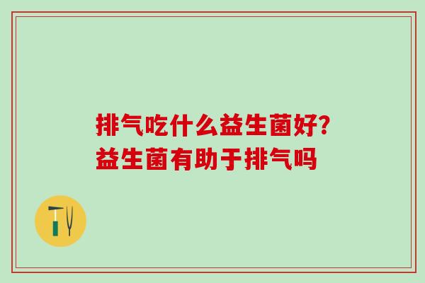 排气吃什么益生菌好?益生菌有助于排气吗 排气吃什么益生菌好?益生菌有助于排气吗
