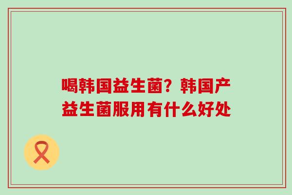 喝韩国益生菌？韩国产益生菌服用有什么好处