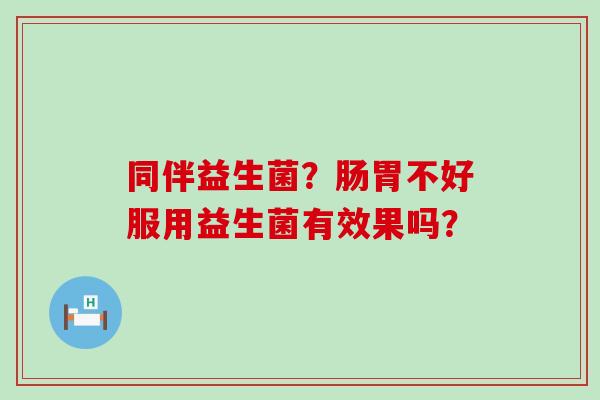 同伴益生菌?肠胃不好服用益生菌有效果吗? 同伴益生菌?肠胃不好服用益生菌有效果吗?