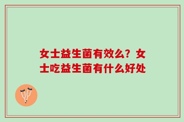 女士益生菌有效么?女士吃益生菌有什么好处 女士益生菌有效么?女士吃益生菌有什么好处