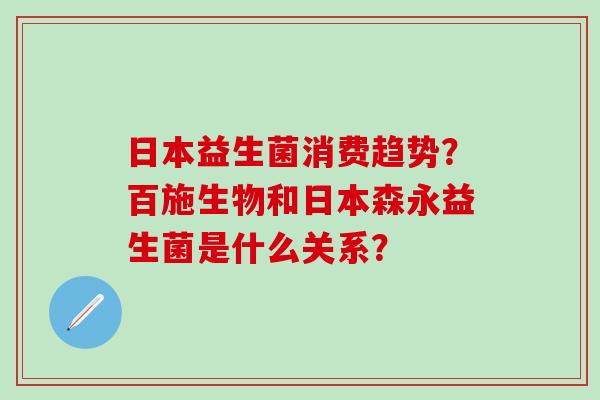 日本益生菌消费趋势?百施生物和日本森永益生菌是什么关系? 日本益生菌消费趋势?百施生物和日本森永益生菌是什么关系?