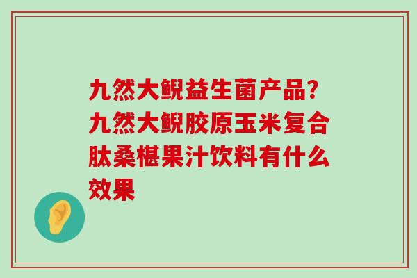 九然大鲵益生菌产品？九然大鲵胶原玉米复合肽桑椹果汁饮料有什么效果