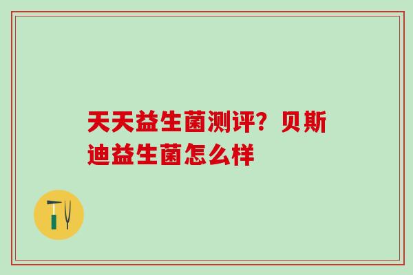 天天益生菌测评？贝斯迪益生菌怎么样