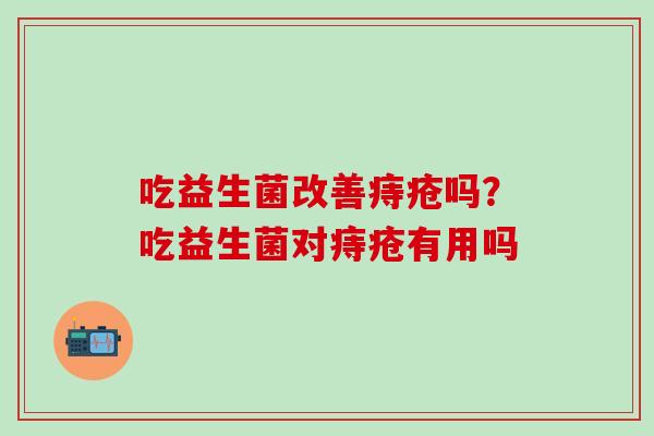 吃益生菌改善痔疮吗？吃益生菌对痔疮有用吗