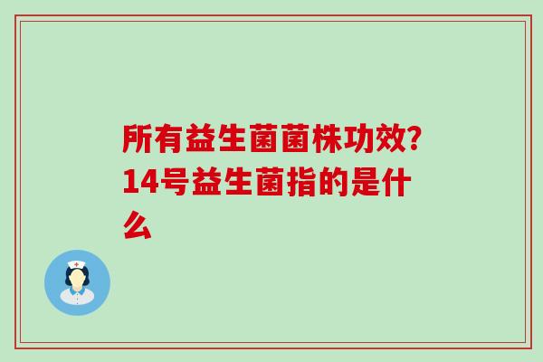 所有益生菌菌株功效？14号益生菌指的是什么
