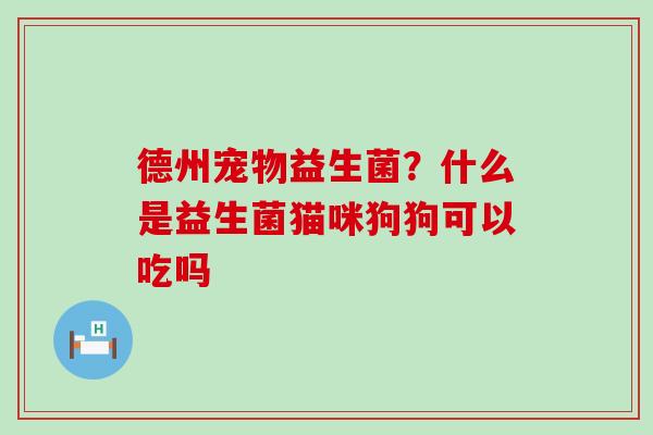 德州宠物益生菌？什么是益生菌猫咪狗狗可以吃吗