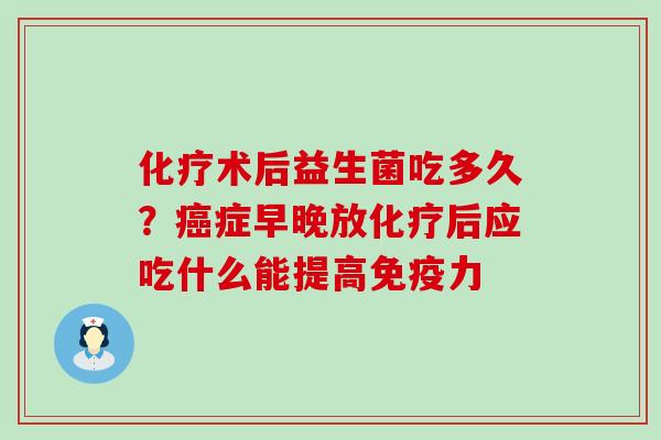 化疗术后益生菌吃多久？癌症早晚放化疗后应吃什么能提高免疫力