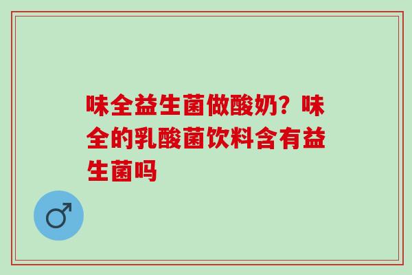 味全益生菌做酸奶?味全的乳酸菌饮料含有益生菌吗 味全益生菌做酸奶?味全的乳酸菌饮料含有益生菌吗
