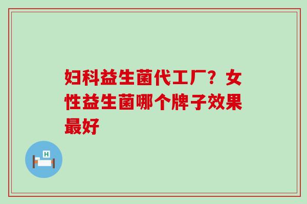 妇科益生菌代工厂？女性益生菌哪个牌子效果最好