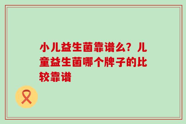 小儿益生菌靠谱么?儿童益生菌哪个牌子的比较靠谱 小儿益生菌靠谱么?儿童益生菌哪个牌子的比较靠谱