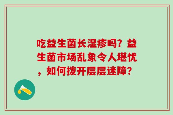 吃益生菌长湿疹吗？益生菌市场乱象令人堪忧，如何拨开层层迷障？
