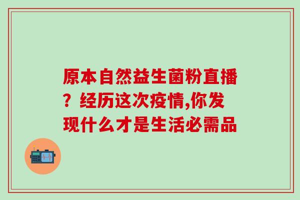 原本自然益生菌粉直播？经历这次疫情,你发现什么才是生活必需品