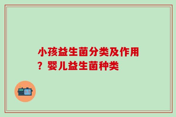 小孩益生菌分类及作用？婴儿益生菌种类