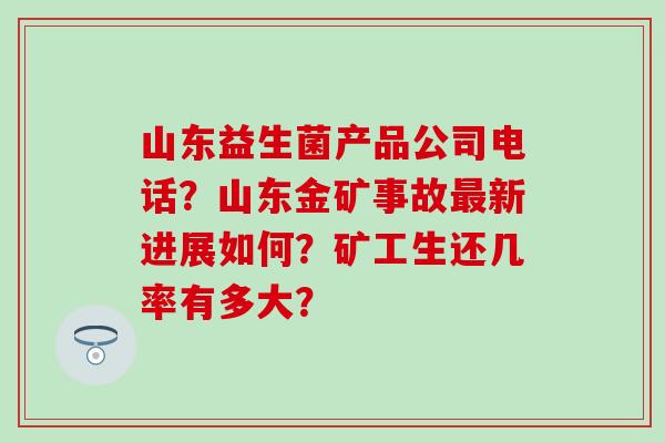 山东益生菌产品公司电话？山东金矿事故最新进展如何？矿工生还几率有多大？