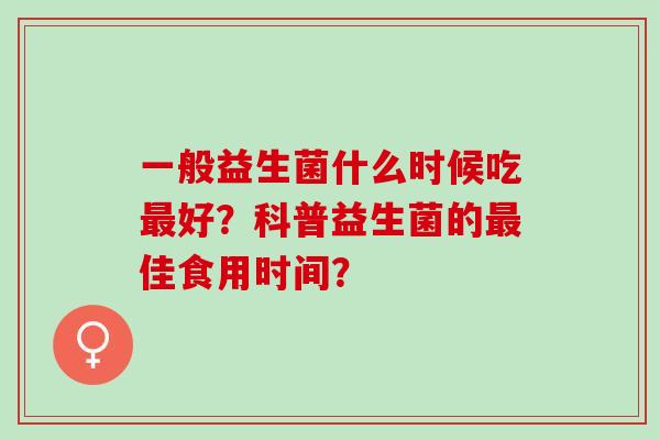 一般益生菌什么时候吃最好？科普益生菌的最佳食用时间？