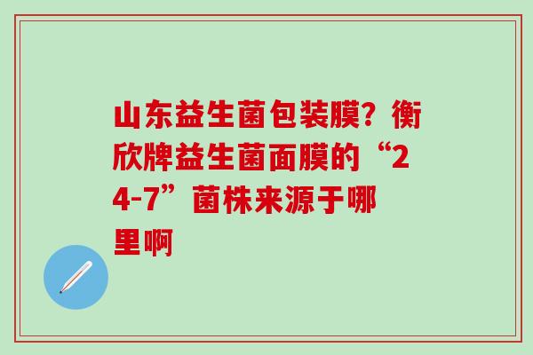 山东益生菌包装膜？衡欣牌益生菌面膜的“24-7”菌株来源于哪里啊