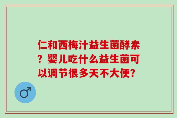 仁和西梅汁益生菌酵素？婴儿吃什么益生菌可以调节很多天不大便？