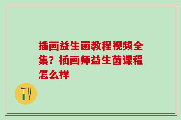插画益生菌教程视频全集?插画师益生菌课程怎么样 插画益生菌教程视频全集?插画师益生菌课程怎么样