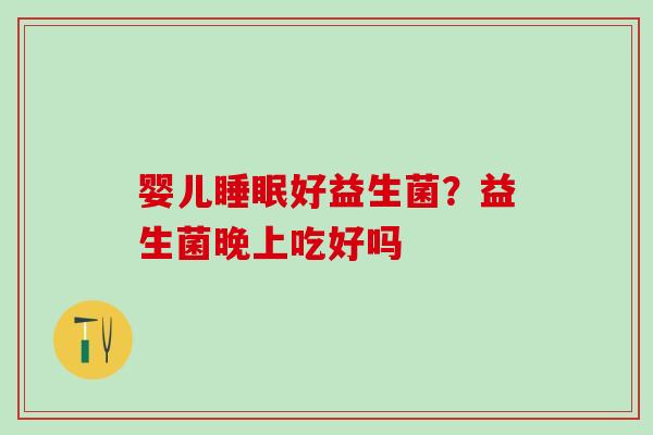 婴儿睡眠好益生菌？益生菌晚上吃好吗