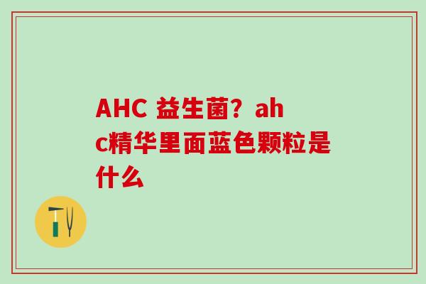 AHC 益生菌？ahc精华里面蓝色颗粒是什么