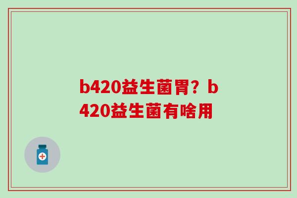 b420益生菌胃？b420益生菌有啥用