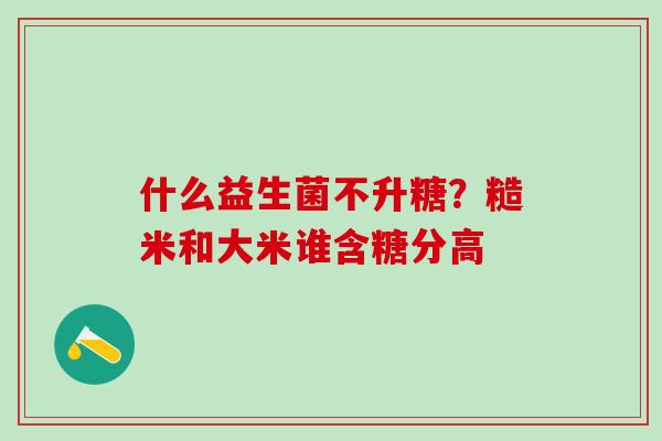 什么益生菌不升糖？糙米和大米谁含糖分高