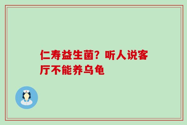 仁寿益生菌？听人说客厅不能养乌龟