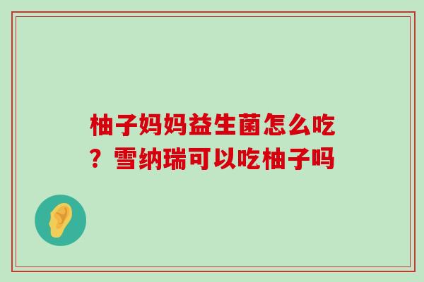 柚子妈妈益生菌怎么吃？雪纳瑞可以吃柚子吗