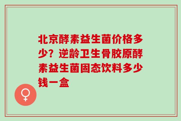 北京酵素益生菌价格多少?逆龄卫生骨胶原酵素益生菌固态饮料多少钱一盒 北京酵素益生菌价格多少?逆龄卫生骨胶原酵素益生菌固态饮料多少钱一盒