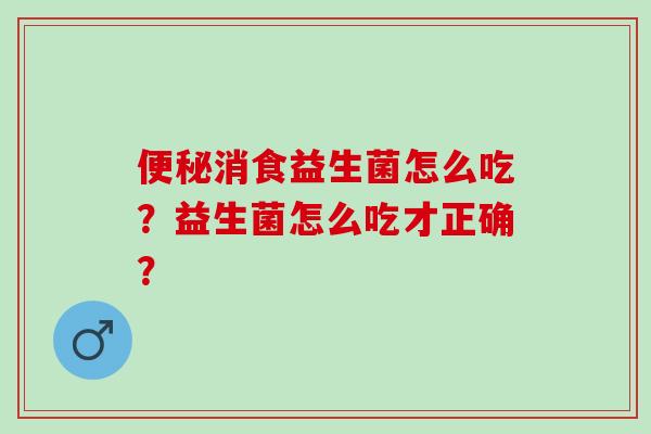 便秘消食益生菌怎么吃？益生菌怎么吃才正确？