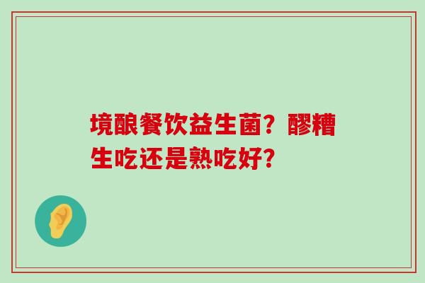 境酿餐饮益生菌？醪糟生吃还是熟吃好？