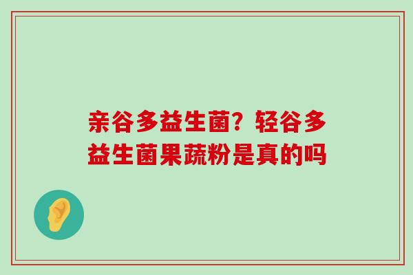 亲谷多益生菌？轻谷多益生菌果蔬粉是真的吗