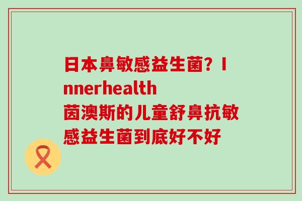 日本鼻敏感益生菌?Innerhealth茵澳斯的儿童舒鼻抗敏感益生菌到底好不好 日本鼻敏感益生菌?Innerhealth茵澳斯的儿童舒鼻抗敏感益生菌到底好不好