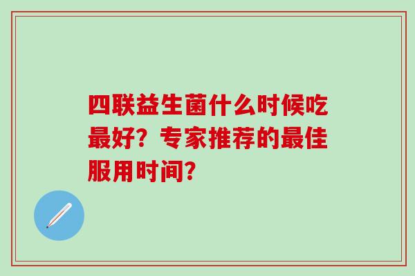 四联益生菌什么时候吃最好？专家推荐的最佳服用时间？