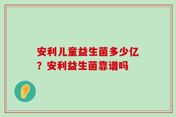 安利儿童益生菌多少亿？安利益生菌靠谱吗