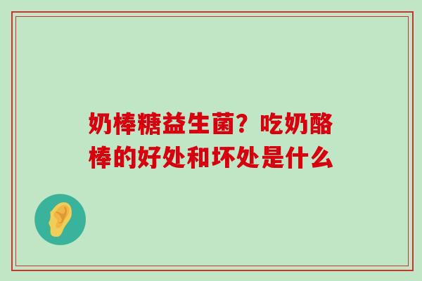 奶棒糖益生菌？吃奶酪棒的好处和坏处是什么