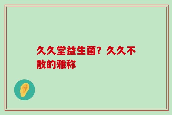久久堂益生菌?久久不散的雅称 久久堂益生菌?久久不散的雅称