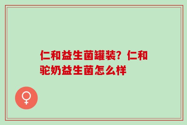仁和益生菌罐装？仁和驼奶益生菌怎么样