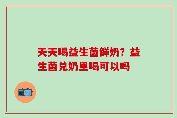天天喝益生菌鲜奶？益生菌兑奶里喝可以吗