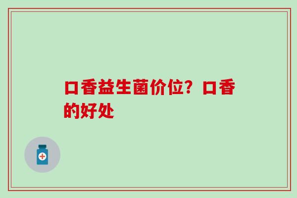 口香益生菌价位？口香的好处